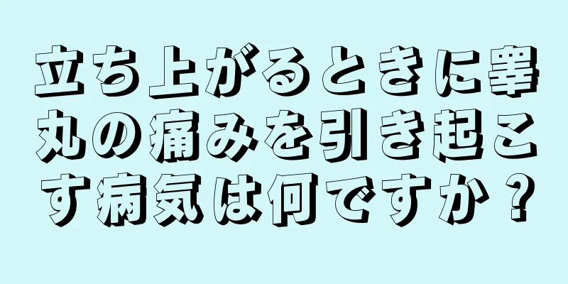 立ち上がるときに睾丸の痛みを引き起こす病気は何ですか？