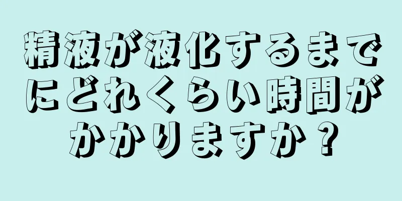 精液が液化するまでにどれくらい時間がかかりますか？