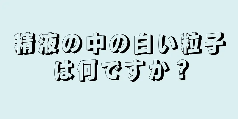 精液の中の白い粒子は何ですか？