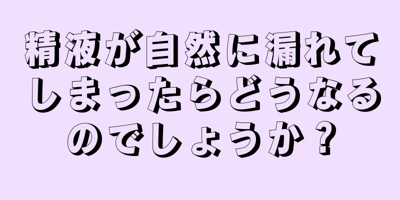 精液が自然に漏れてしまったらどうなるのでしょうか？