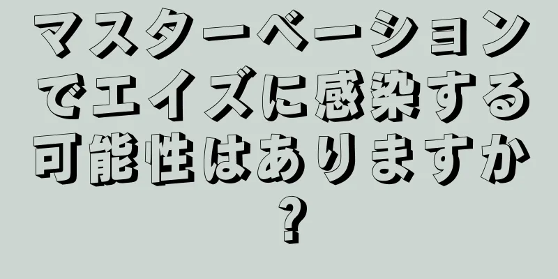 マスターベーションでエイズに感染する可能性はありますか？