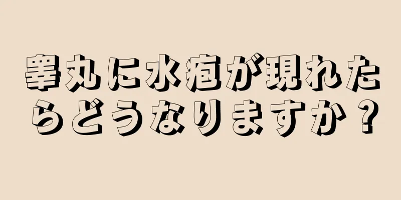睾丸に水疱が現れたらどうなりますか？