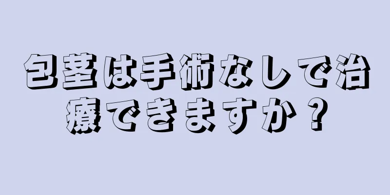 包茎は手術なしで治療できますか？