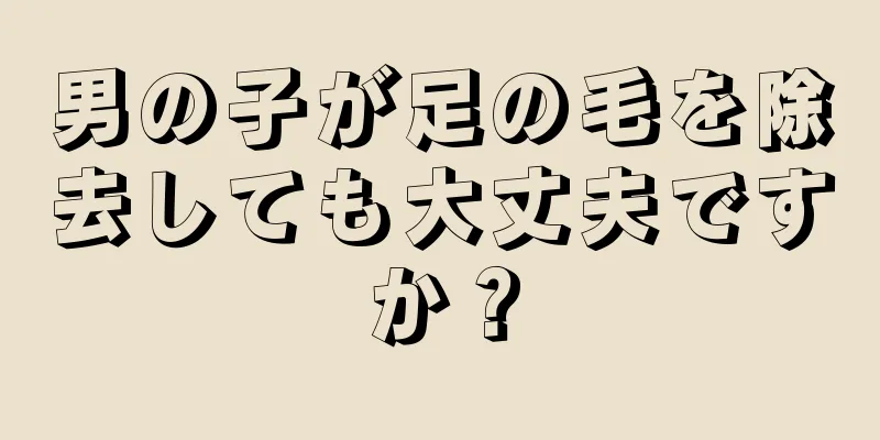 男の子が足の毛を除去しても大丈夫ですか？