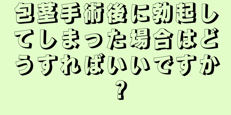 包茎手術後に勃起してしまった場合はどうすればいいですか？