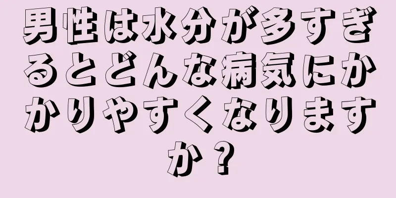 男性は水分が多すぎるとどんな病気にかかりやすくなりますか？