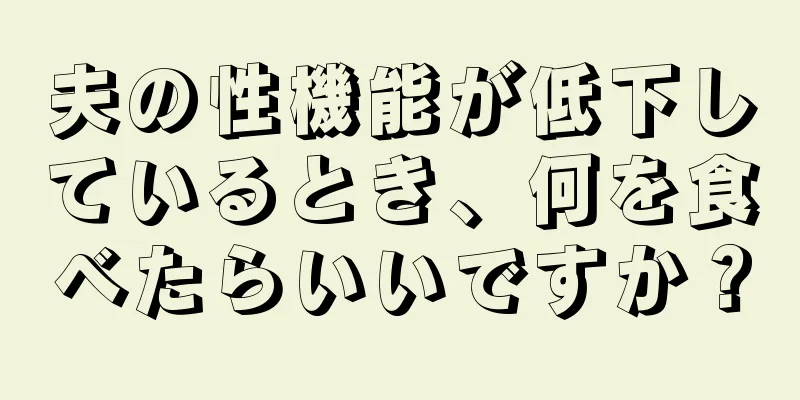 夫の性機能が低下しているとき、何を食べたらいいですか？