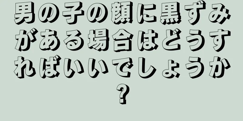 男の子の顔に黒ずみがある場合はどうすればいいでしょうか?