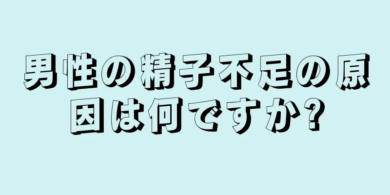 男性の精子不足の原因は何ですか?
