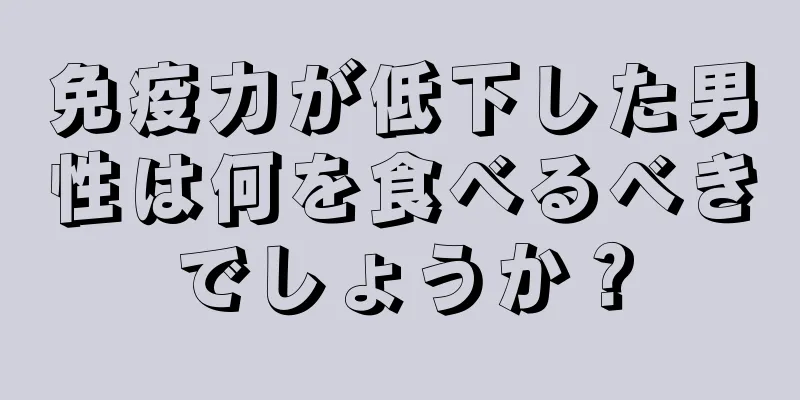 免疫力が低下した男性は何を食べるべきでしょうか？