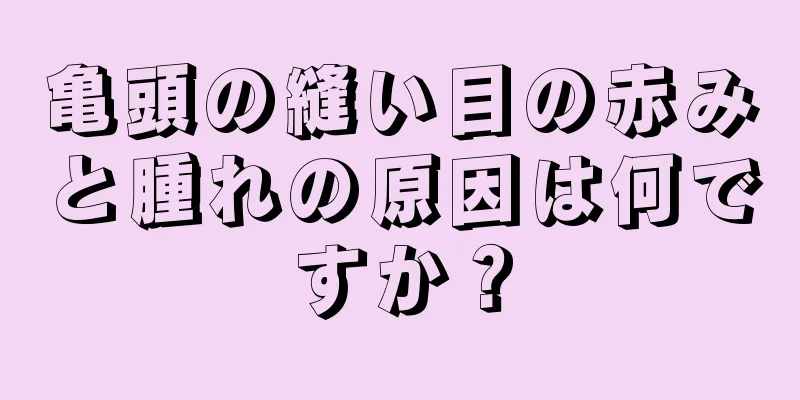 亀頭の縫い目の赤みと腫れの原因は何ですか？
