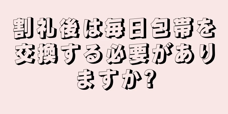 割礼後は毎日包帯を交換する必要がありますか?