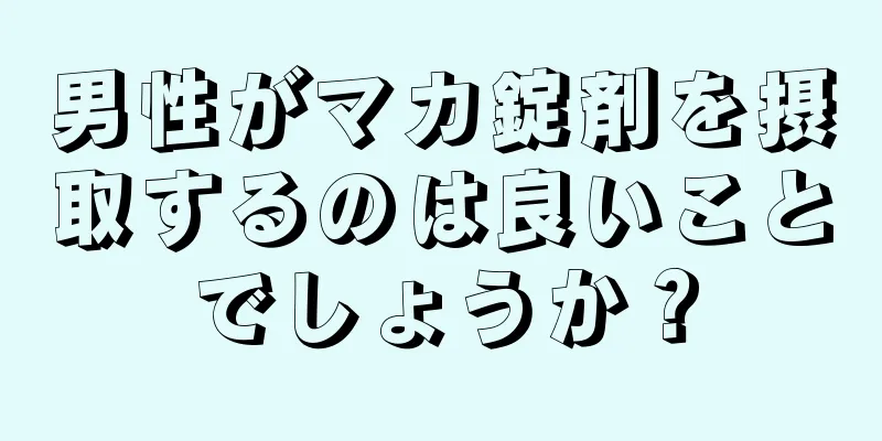男性がマカ錠剤を摂取するのは良いことでしょうか？