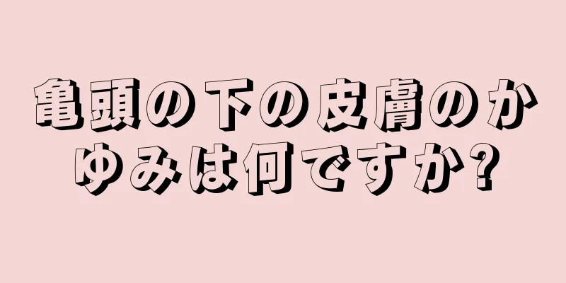 亀頭の下の皮膚のかゆみは何ですか?