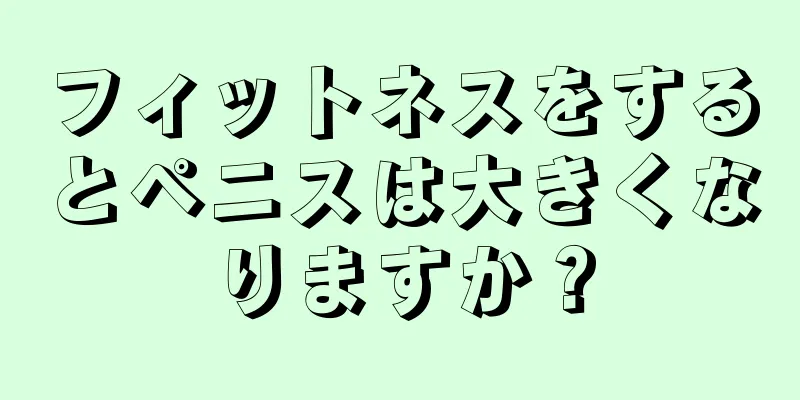 フィットネスをするとペニスは大きくなりますか？