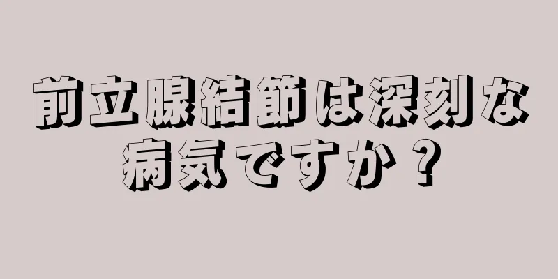 前立腺結節は深刻な病気ですか？