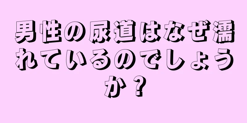 男性の尿道はなぜ濡れているのでしょうか？