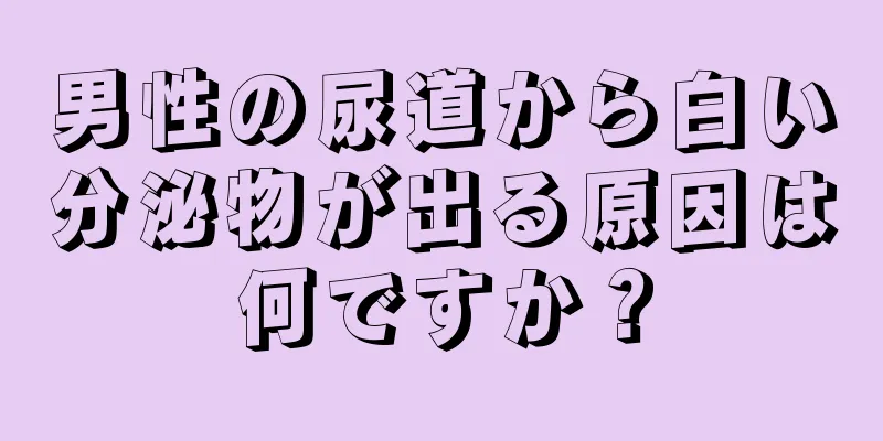 男性の尿道から白い分泌物が出る原因は何ですか？