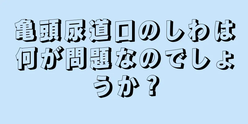 亀頭尿道口のしわは何が問題なのでしょうか？