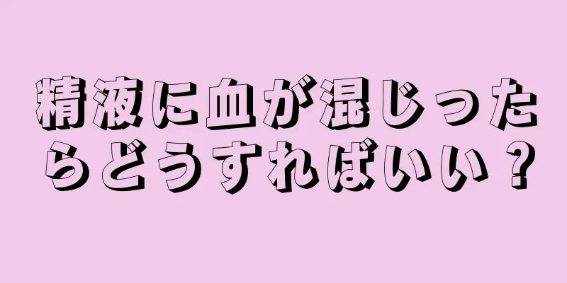 精液に血が混じったらどうすればいい？