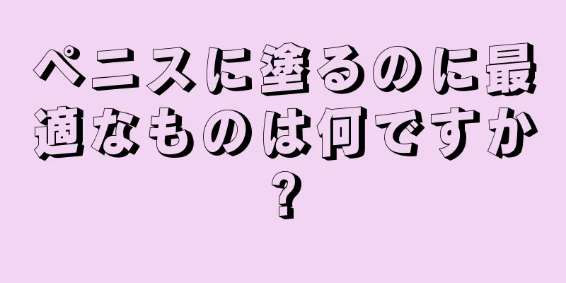 ペニスに塗るのに最適なものは何ですか?