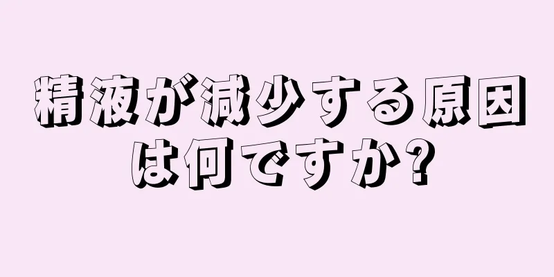 精液が減少する原因は何ですか?