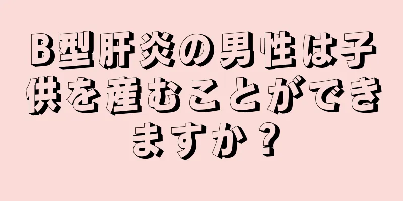 B型肝炎の男性は子供を産むことができますか？