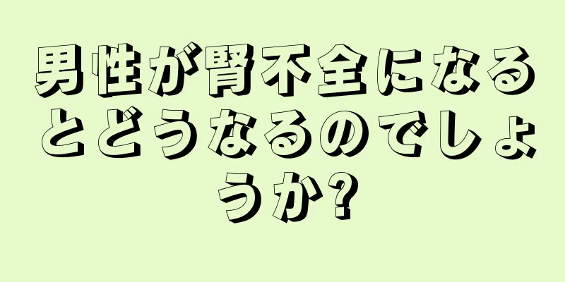 男性が腎不全になるとどうなるのでしょうか?