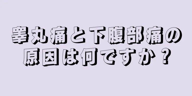 睾丸痛と下腹部痛の原因は何ですか？