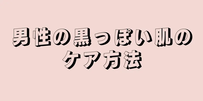 男性の黒っぽい肌のケア方法
