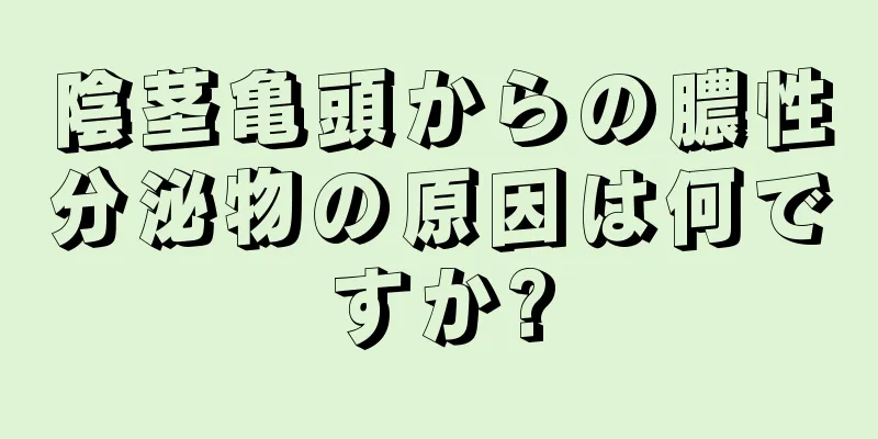 陰茎亀頭からの膿性分泌物の原因は何ですか?