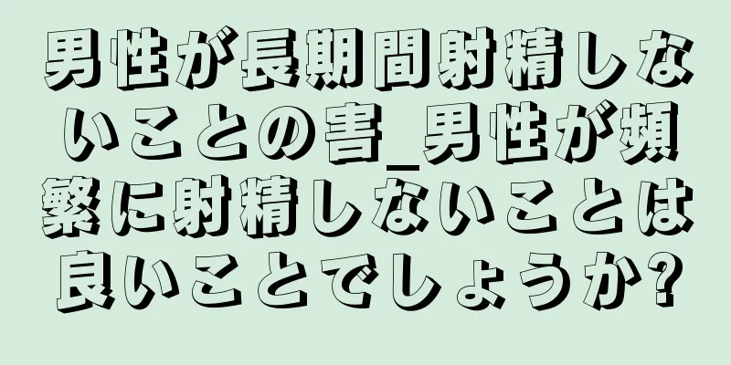 男性が長期間射精しないことの害_男性が頻繁に射精しないことは良いことでしょうか?