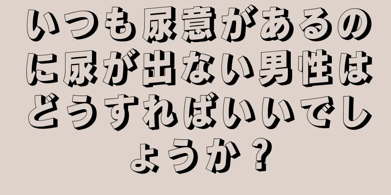 いつも尿意があるのに尿が出ない男性はどうすればいいでしょうか？