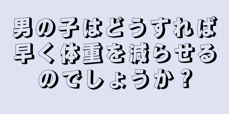男の子はどうすれば早く体重を減らせるのでしょうか？
