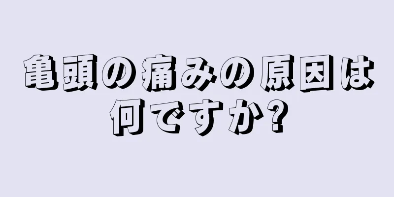 亀頭の痛みの原因は何ですか?
