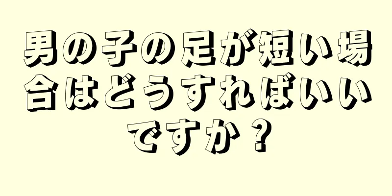 男の子の足が短い場合はどうすればいいですか？