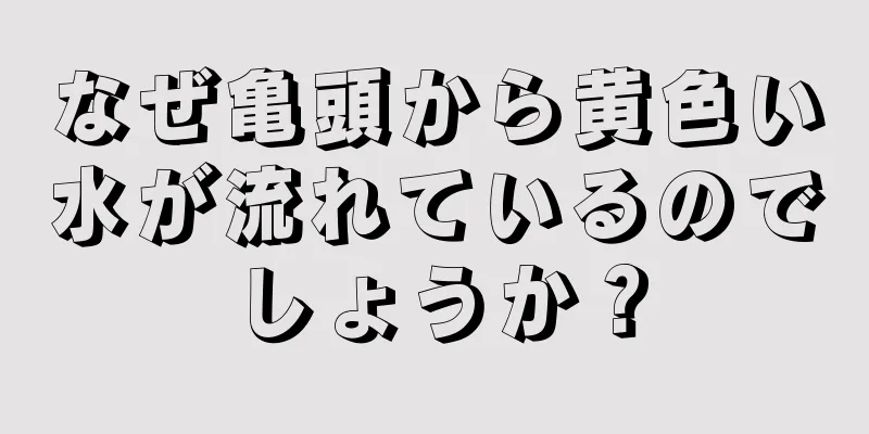 なぜ亀頭から黄色い水が流れているのでしょうか？