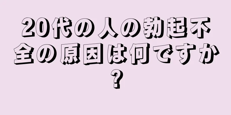 20代の人の勃起不全の原因は何ですか?