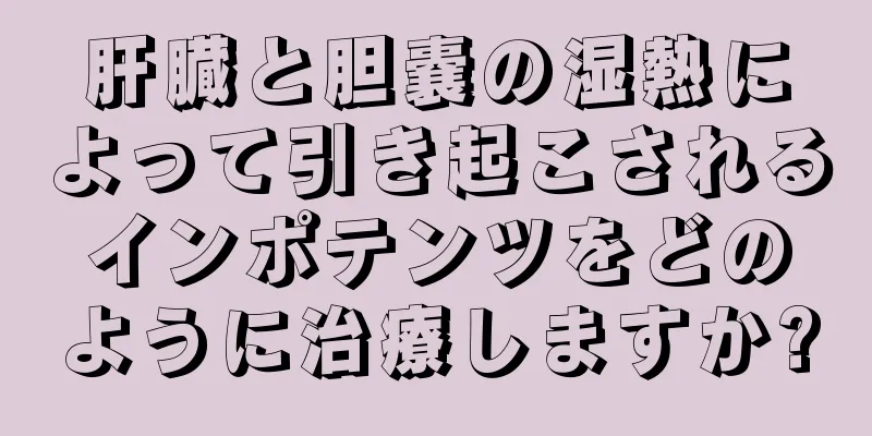 肝臓と胆嚢の湿熱によって引き起こされるインポテンツをどのように治療しますか?