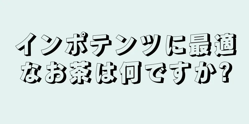 インポテンツに最適なお茶は何ですか?