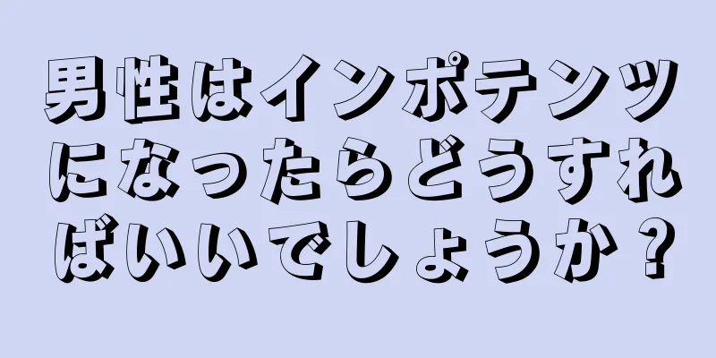 男性はインポテンツになったらどうすればいいでしょうか？