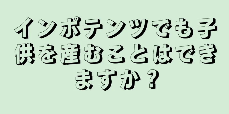 インポテンツでも子供を産むことはできますか？