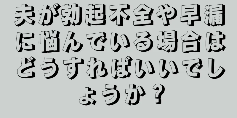 夫が勃起不全や早漏に悩んでいる場合はどうすればいいでしょうか？