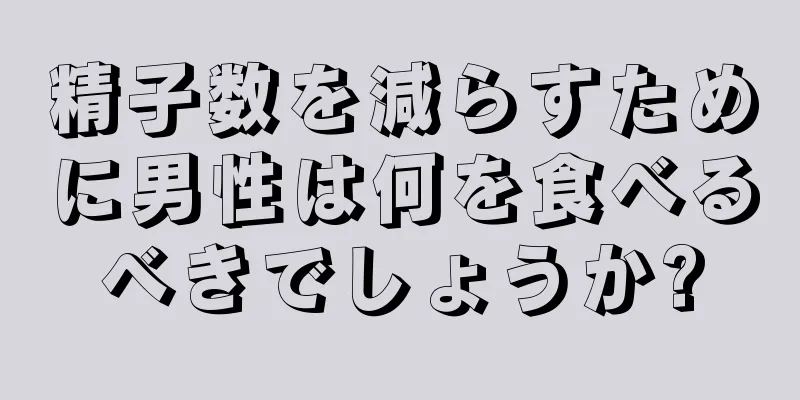 精子数を減らすために男性は何を食べるべきでしょうか?
