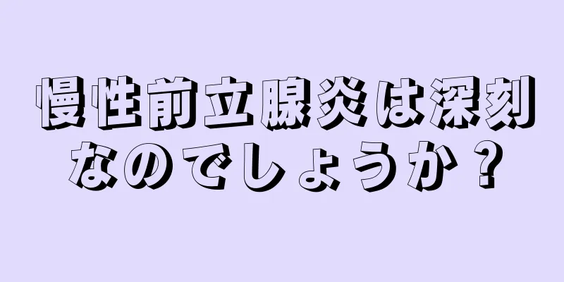 慢性前立腺炎は深刻なのでしょうか？