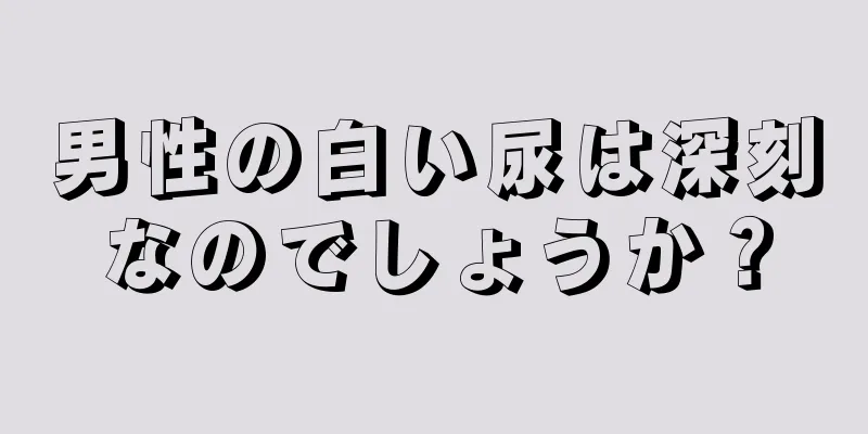 男性の白い尿は深刻なのでしょうか？