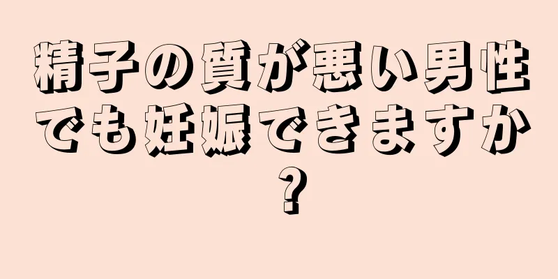 精子の質が悪い男性でも妊娠できますか？