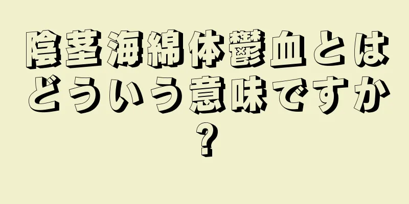陰茎海綿体鬱血とはどういう意味ですか?