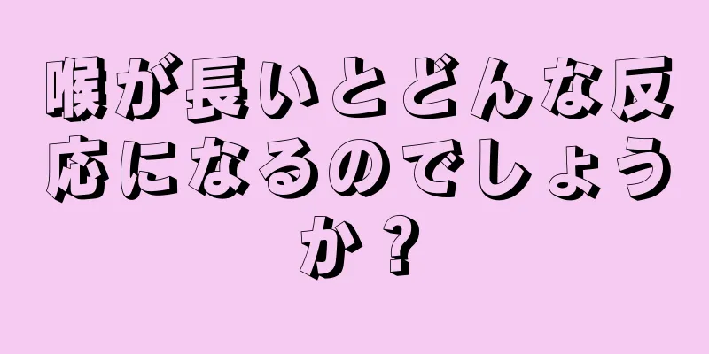 喉が長いとどんな反応になるのでしょうか？