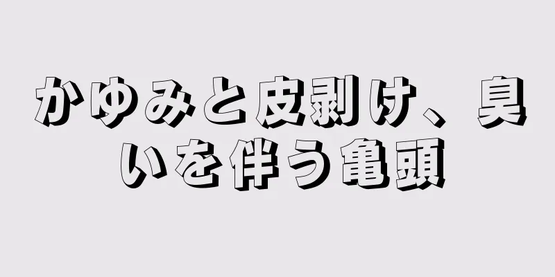 かゆみと皮剥け、臭いを伴う亀頭